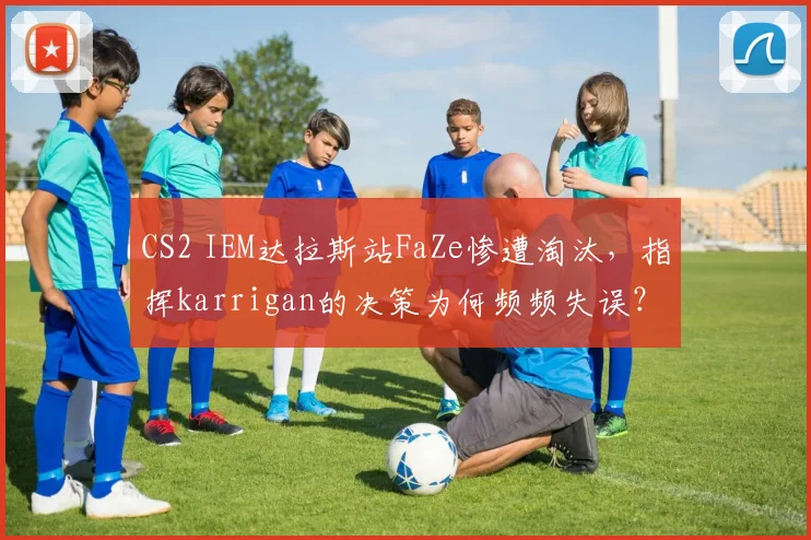 CS2 IEM达拉斯站FaZe惨遭淘汰，指挥karrigan的决策为何频频失误？