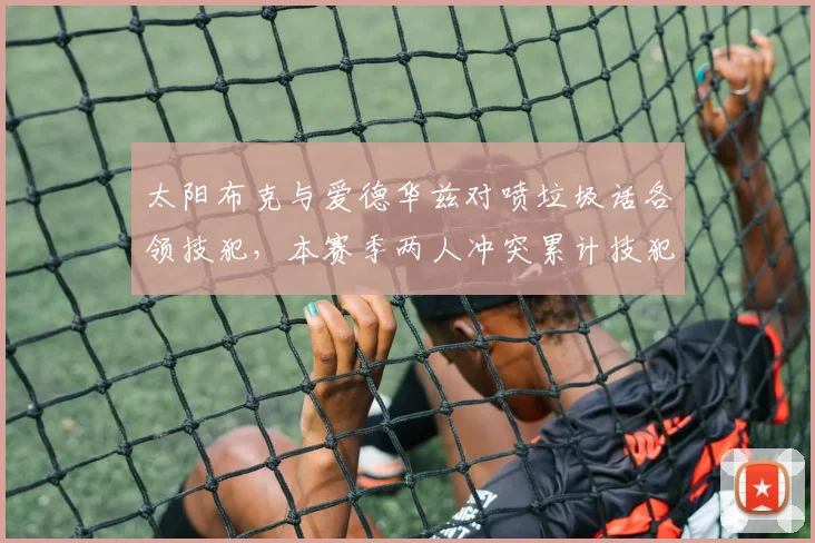 太阳布克与爱德华兹对喷垃圾话各领技犯，本赛季两人冲突累计技犯已达4次
